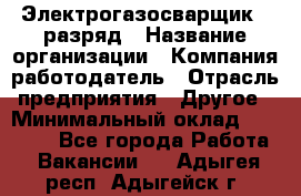 Электрогазосварщик 5 разряд › Название организации ­ Компания-работодатель › Отрасль предприятия ­ Другое › Минимальный оклад ­ 25 000 - Все города Работа » Вакансии   . Адыгея респ.,Адыгейск г.